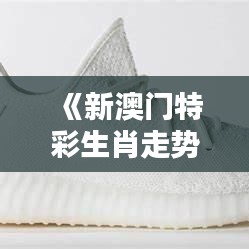 《新澳門特彩生肖走勢圖》：趣味探索生肖與生活的細節聯系
