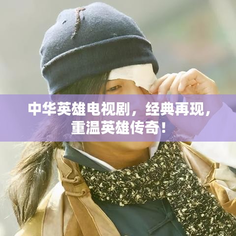 中華英雄電視劇，經典再現，重溫英雄傳奇！