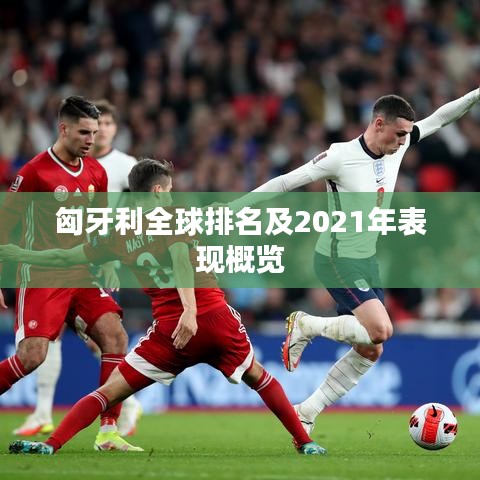 匈牙利全球排名及2021年表現概覽