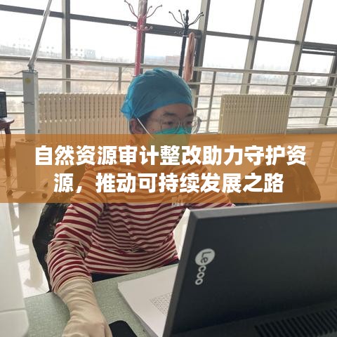 自然資源審計整改助力守護資源，推動可持續(xù)發(fā)展之路