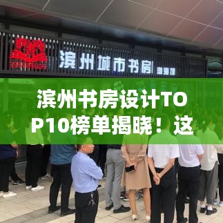 濱州書房設計TOP10榜單揭曉！這些設計驚艷眼球，排名前十必有你想要的！
