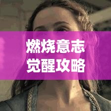 燃燒意志覺醒攻略大揭秘，解鎖超強戰力，助力你成為頂尖玩家！