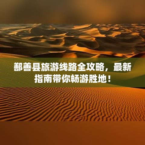 鄯善縣旅游線路全攻略，最新指南帶你暢游勝地！