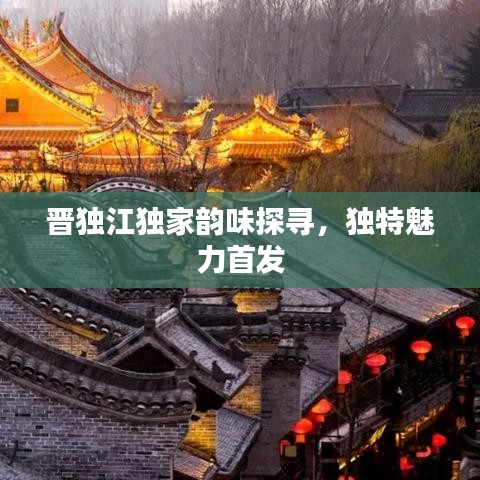 晉獨(dú)江獨(dú)家韻味探尋，獨(dú)特魅力首發(fā)