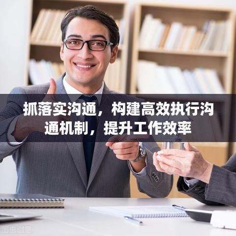 抓落實(shí)溝通，構(gòu)建高效執(zhí)行溝通機(jī)制，提升工作效率