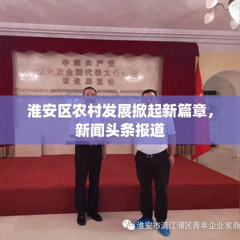 淮安區(qū)農(nóng)村發(fā)展掀起新篇章，新聞?lì)^條報(bào)道