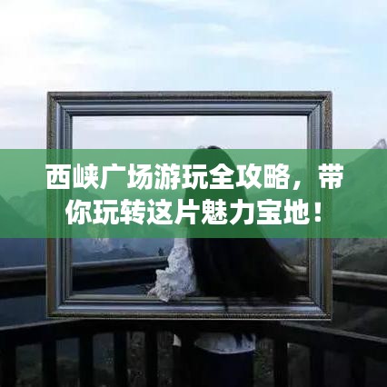 西峽廣場游玩全攻略，帶你玩轉這片魅力寶地！